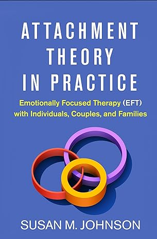 Attachment Theory in Practice: Emotionally Focused Therapy (EFT) with Individuals, Couples, and Families 1st Edition